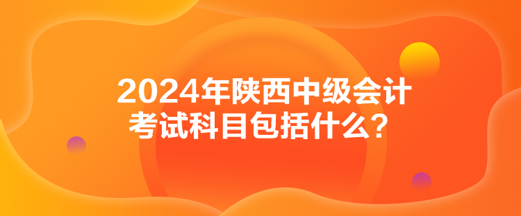 2024年陜西中級會計考試科目包括什么？