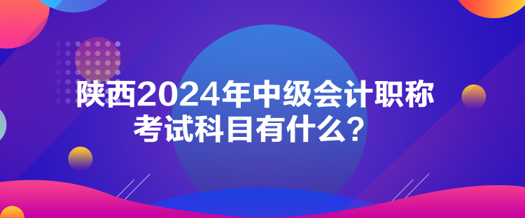 陜西2024年中級會計職稱考試科目有什么？