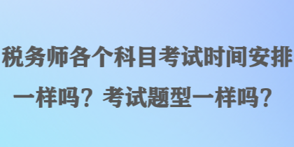 稅務(wù)師各個科目考試時間安排一樣嗎？考試題型一樣嗎？