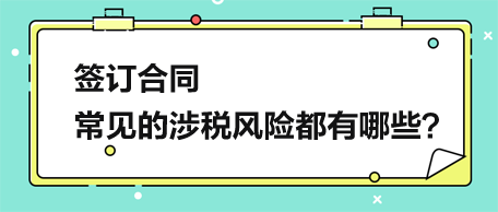 簽訂合同，常見(jiàn)的涉稅風(fēng)險(xiǎn)都有哪些？