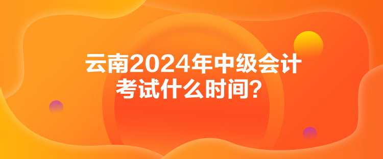 云南2024年中級(jí)會(huì)計(jì)考試什么時(shí)間？