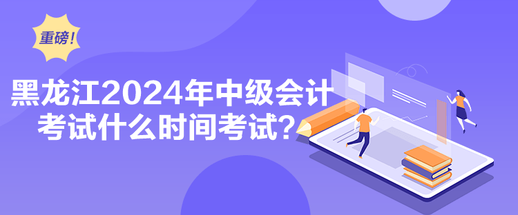 黑龍江2024年中級會計考試什么時間考試？