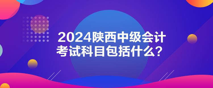 2024陜西中級(jí)會(huì)計(jì)考試科目包括什么？