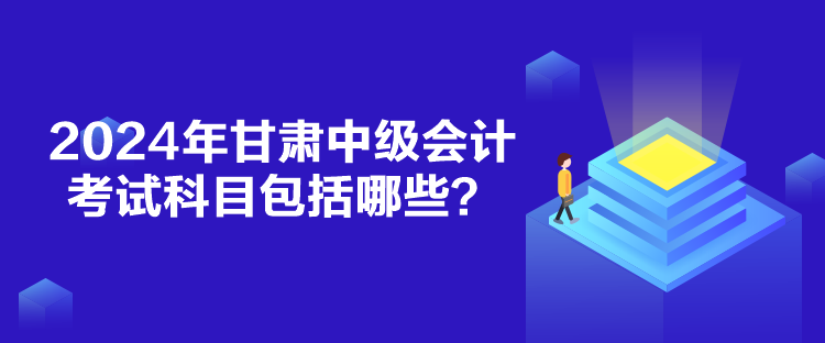 2024年甘肅中級會計考試科目包括哪些？