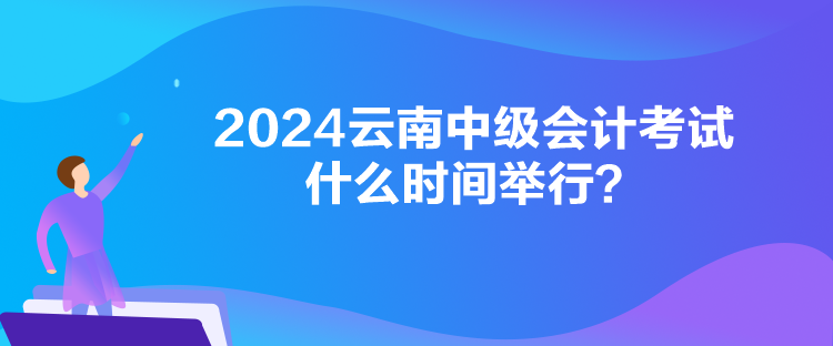 2024云南中級會計考試什么時間舉行？