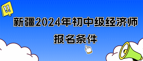 新疆2024年初中級經(jīng)濟(jì)師報名條件