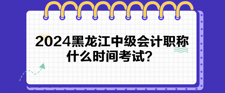 2024黑龍江中級會計職稱什么時間考試？