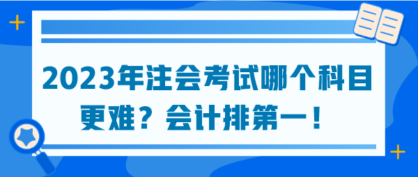 2023年注會(huì)考試哪個(gè)科目更難？會(huì)計(jì)排第一！