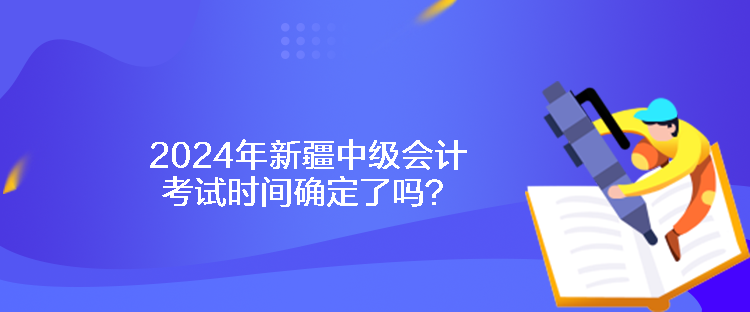 2024年新疆中級會計考試時間確定了嗎？