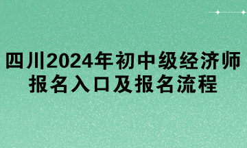 四川2024年初中級(jí)經(jīng)濟(jì)師報(bào)名入口及報(bào)名流程