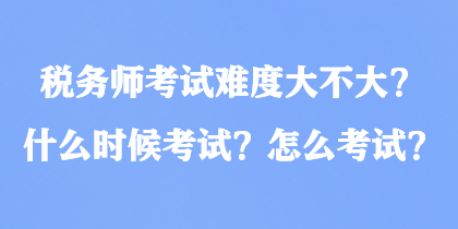 稅務師考試難度大不大？什么時候考試？怎么考試？