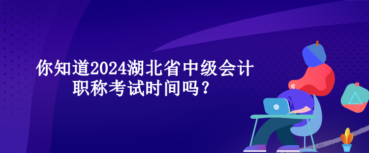 你知道2024湖北省中級會(huì)計(jì)職稱考試時(shí)間嗎？