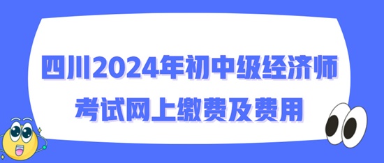 四川2024年初中級經(jīng)濟師考試網(wǎng)上繳費及費用