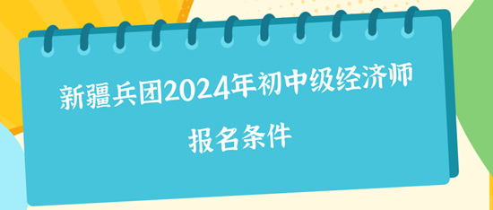 新疆兵團2024年初中級經濟師報名條件