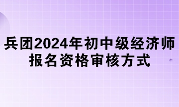 兵團(tuán)2024年初中級經(jīng)濟(jì)師報(bào)名資格審核方式