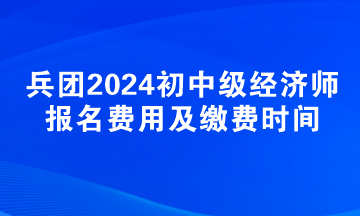 新疆兵團2024初中級經(jīng)濟師報名費用及繳費時間