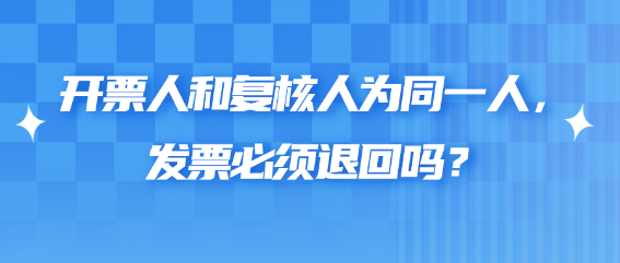 開票人和復(fù)核人為同一人，發(fā)票必須退回嗎？