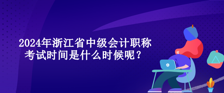 2024年浙江省中級會計職稱考試時間是什么時候呢？