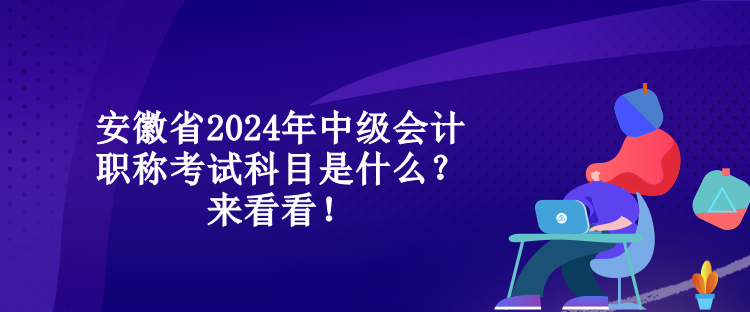 安徽省2024年中級(jí)會(huì)計(jì)職稱(chēng)考試科目是什么？來(lái)看看！