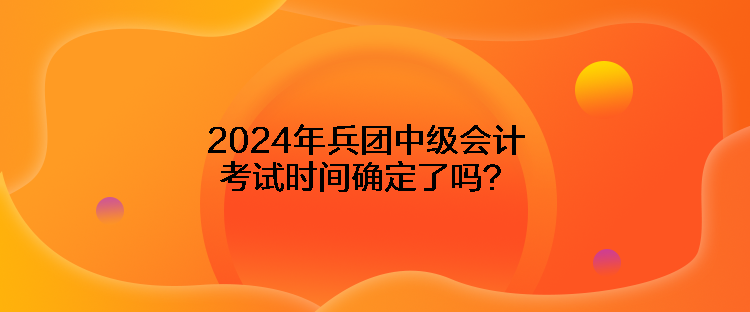 2024年兵團中級會計考試時間確定了嗎？