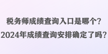 稅務(wù)師成績查詢?nèi)肟谑悄膫€？2024年成績查詢安排確定了嗎？