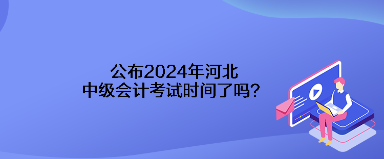 公布2024年河北中級會計考試時間了嗎？