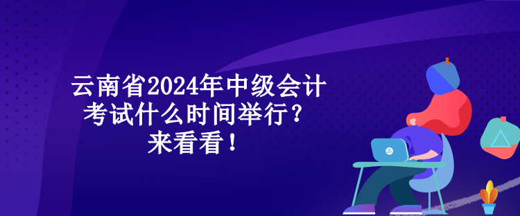 云南省2024年中級(jí)會(huì)計(jì)考試什么時(shí)間舉行？來(lái)看看！