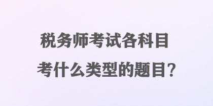 稅務(wù)師考試各科目考什么類型的題目？