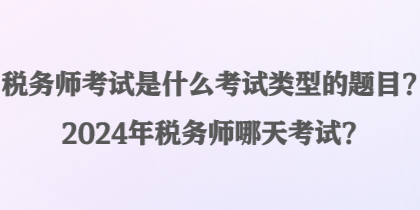 稅務(wù)師考試是什么考試類型的題目？2024年稅務(wù)師哪天考試？