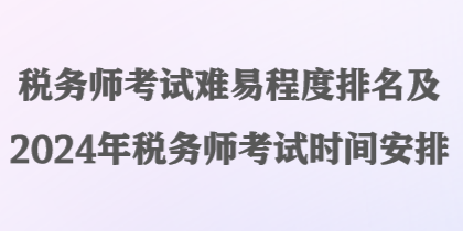 稅務(wù)師考試難易程度排名及2024年稅務(wù)師考試時(shí)間安排