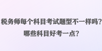 稅務(wù)師每個科目考試題型不一樣嗎？哪些科目好考一點？