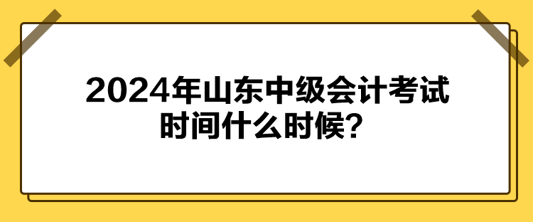 2024年山東中級(jí)會(huì)計(jì)考試時(shí)間什么時(shí)候？