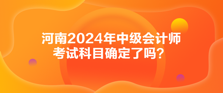 河南2024年中級會計(jì)師考試科目確定了嗎？