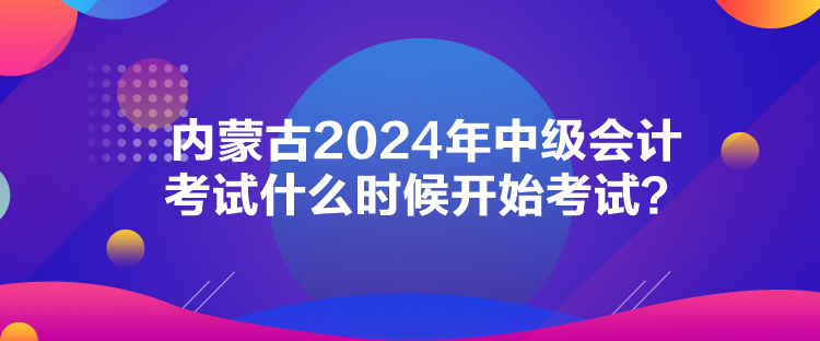 內(nèi)蒙古2024年中級(jí)會(huì)計(jì)考試什么時(shí)候開(kāi)始考試？