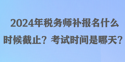 2024年稅務(wù)師補(bǔ)報(bào)名什么時(shí)候截止？考試時(shí)間是哪天？