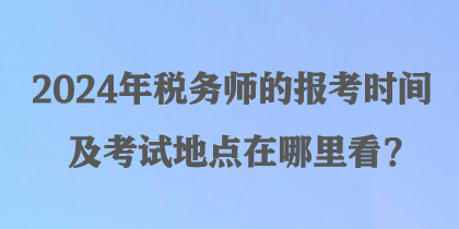 2024年稅務(wù)師的報(bào)考時(shí)間及考試地點(diǎn)在哪里看？