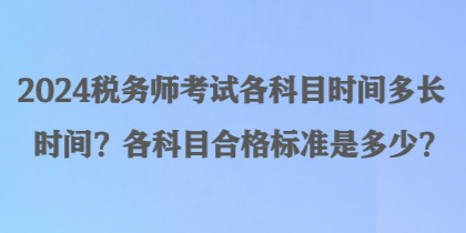 2024稅務(wù)師考試各科目時間多長時間？各科目合格標(biāo)準(zhǔn)是多少？