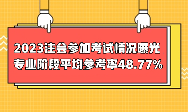 2023注會參加考試情況曝光  專業(yè)階段平均參考率48.77%