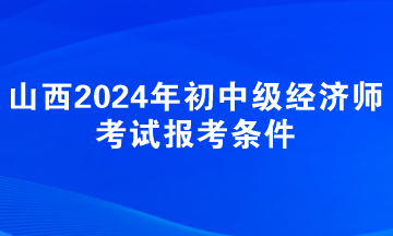 山西2024年初中級經(jīng)濟師考試報考條件