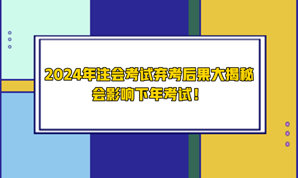 2024年注會考試棄考后果大揭秘 會影響下年考試！