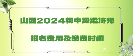 山西2024初中級經(jīng)濟師報名費用及繳費時間