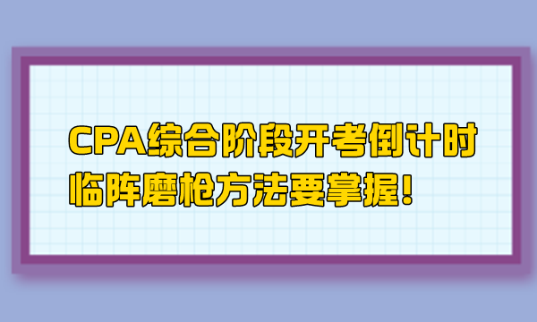 CPA綜合階段開考倒計時 臨陣磨槍方法要掌握！