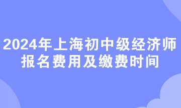 2024年上海初中級經濟師報名費用及繳費時間