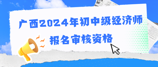 廣西2024年初中級經(jīng)濟師報名審核資格