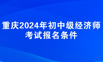 重慶2024年初中級經(jīng)濟(jì)師考試報(bào)名條件