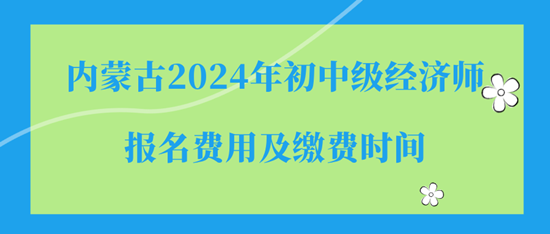 內(nèi)蒙古2024年初中級(jí)經(jīng)濟(jì)師報(bào)名費(fèi)用及繳費(fèi)時(shí)間