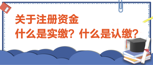 關于注冊資金，什么是實繳？什么是認繳？