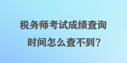 稅務(wù)師考試成績查詢時(shí)間怎么查不到？