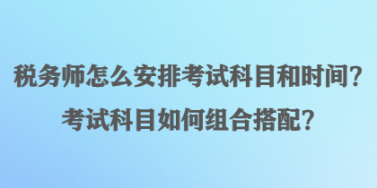 稅務師怎么安排考試科目和時間？考試科目如何組合搭配？