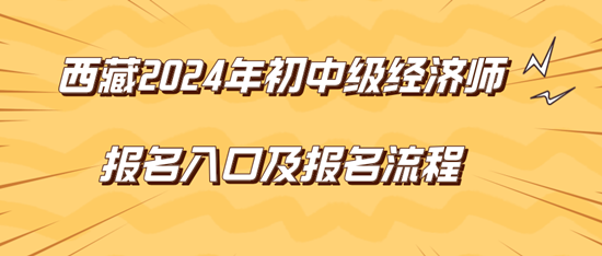 西藏2024年初中級經(jīng)濟(jì)師報名入口及報名流程